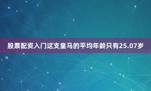 股票配资入门这支皇马的平均年龄只有25.07岁