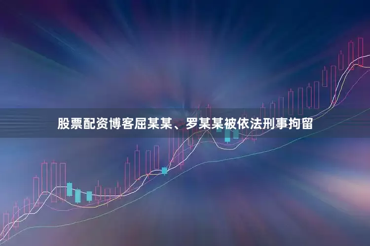 股票配资博客屈某某、罗某某被依法刑事拘留