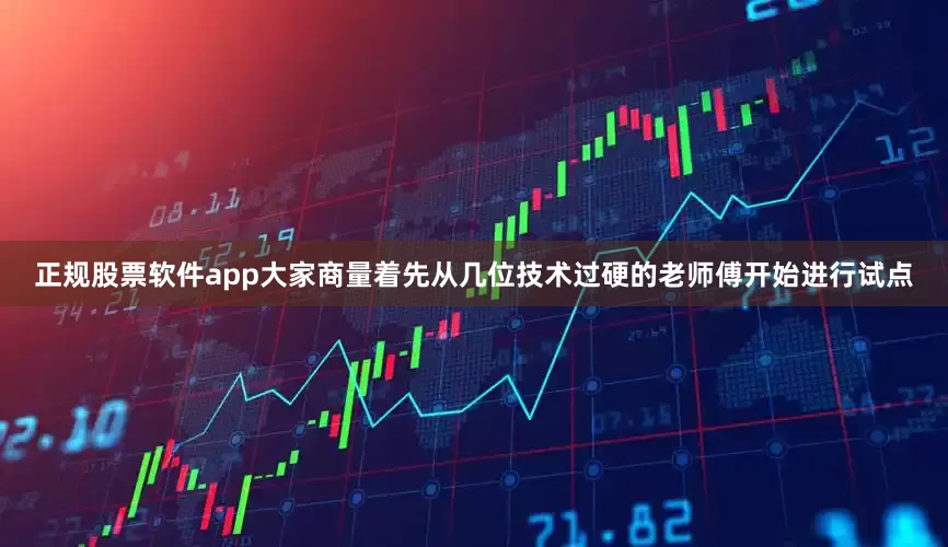 正规股票软件app大家商量着先从几位技术过硬的老师傅开始进行试点