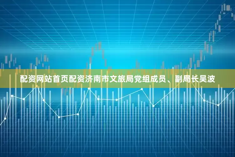 配资网站首页配资济南市文旅局党组成员、副局长吴波