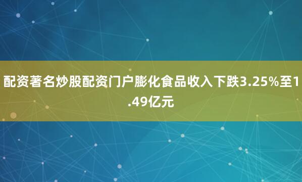 配资著名炒股配资门户膨化食品收入下跌3.25%至1.49亿元