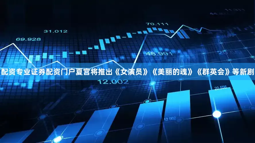 配资专业证券配资门户夏宫将推出《女演员》《美丽的魂》《群英会》等新剧