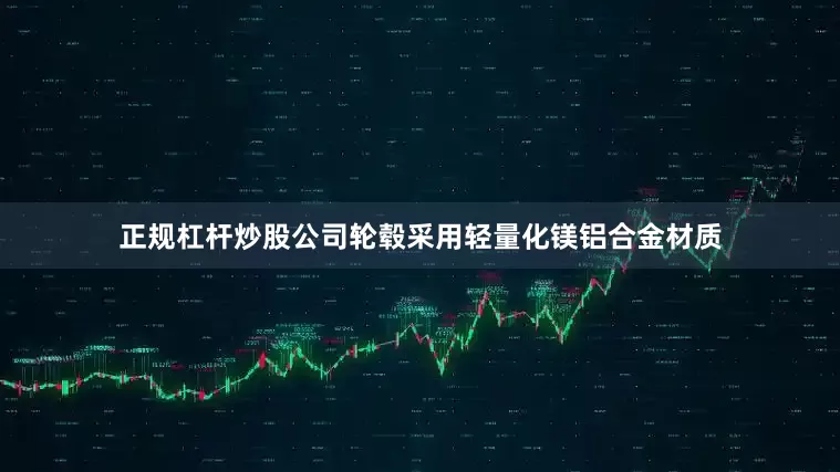 正规杠杆炒股公司轮毂采用轻量化镁铝合金材质