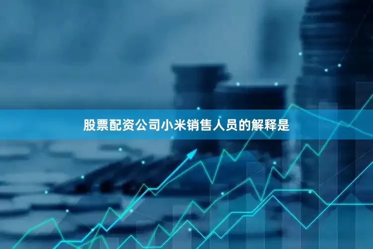 股票配资公司小米销售人员的解释是