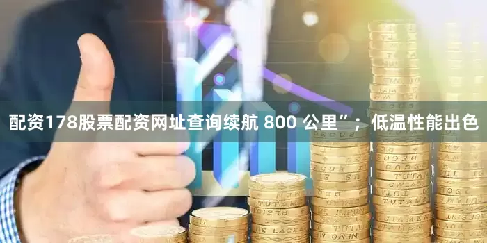 配资178股票配资网址查询续航 800 公里”;低温性能出色