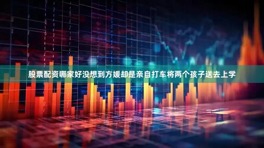 股票配资哪家好没想到方媛却是亲自打车将两个孩子送去上学